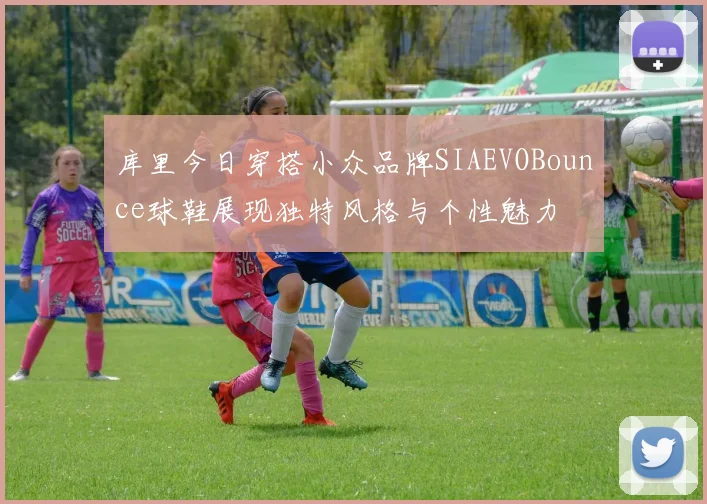 库里今日穿搭小众品牌SIAEVOBounce球鞋展现独特风格与个性魅力