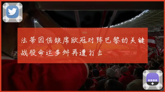 法蒂因伤缺席欧冠对阵巴黎的关键战役命运多舛再遭打击