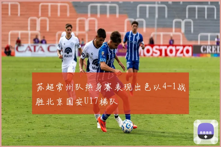 苏超常州队热身赛表现出色以4-1战胜北京国安U17梯队