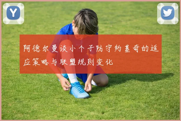 阿德尔曼谈小个子防守约基奇的适应策略与联盟规则变化