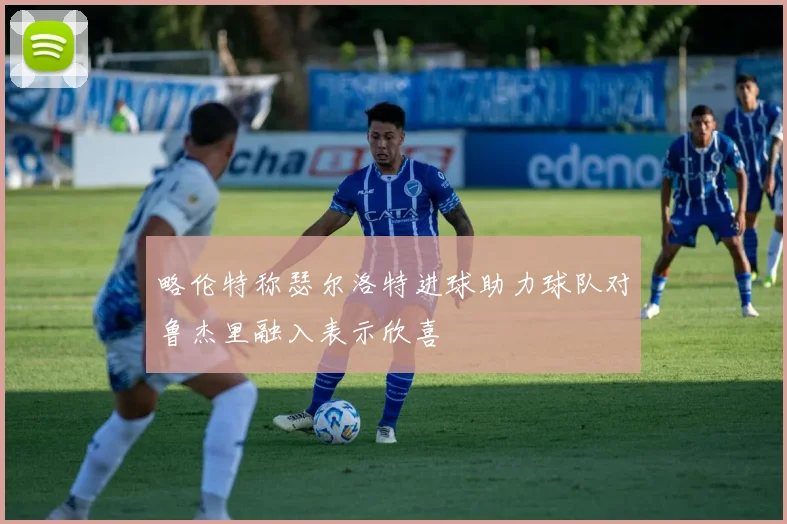 略伦特称瑟尔洛特进球助力球队对鲁杰里融入表示欣喜