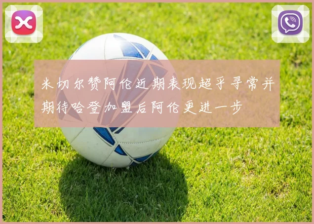 米切尔赞阿伦近期表现超乎寻常并期待哈登加盟后阿伦更进一步