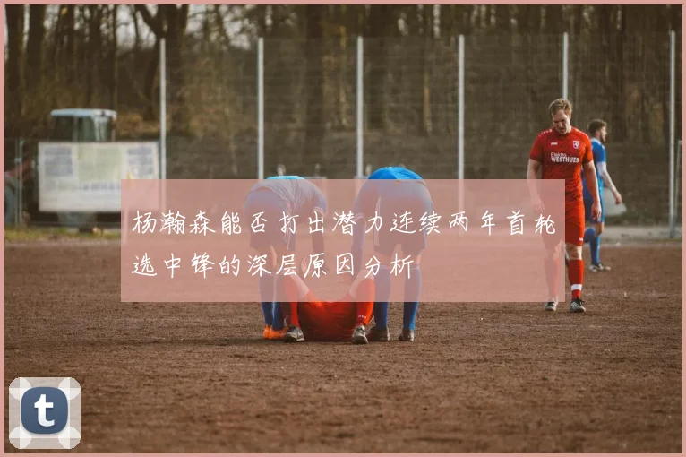 杨瀚森能否打出潜力连续两年首轮选中锋的深层原因分析
