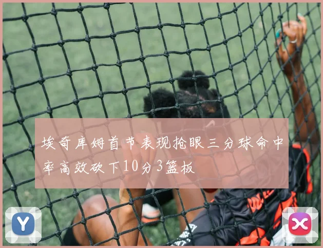 埃奇库姆首节表现抢眼三分球命中率高效砍下10分3篮板