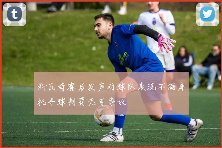 科瓦奇赛后发声对球队表现不满库托手球判罚无可争议