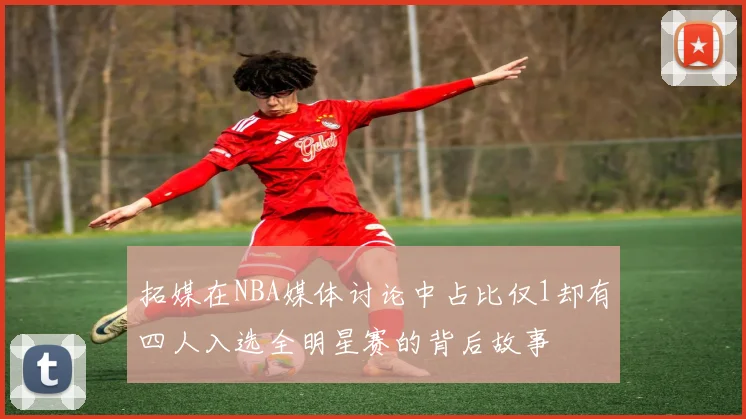 拓媒在NBA媒体讨论中占比仅1却有四人入选全明星赛的背后故事