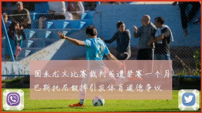 国米尤文比赛裁判或遭禁赛一个月巴斯托尼假摔引发体育道德争议