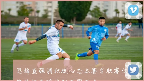 恩梅查强调积极心态本赛季联赛仅输两场表现依然可圈可点