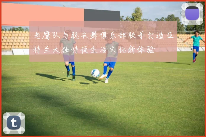 老鹰队与脱衣舞俱乐部联手打造亚特兰大独特夜生活文化新体验