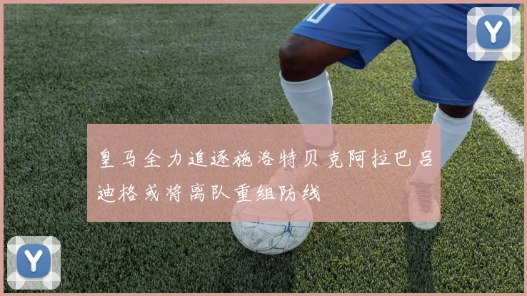 皇马全力追逐施洛特贝克阿拉巴吕迪格或将离队重组防线