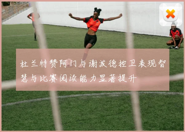 杜兰特赞阿门与谢泼德控卫表现智慧与比赛阅读能力显著提升