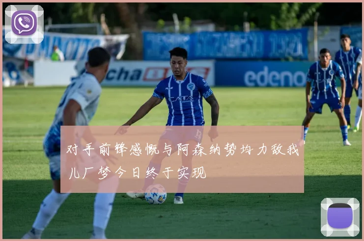 对手前锋感慨与阿森纳势均力敌我儿厂梦今日终于实现