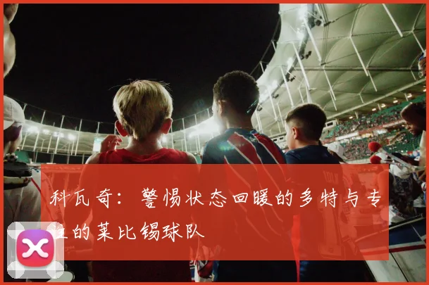 科瓦奇：警惕状态回暖的多特与专注的莱比锡球队