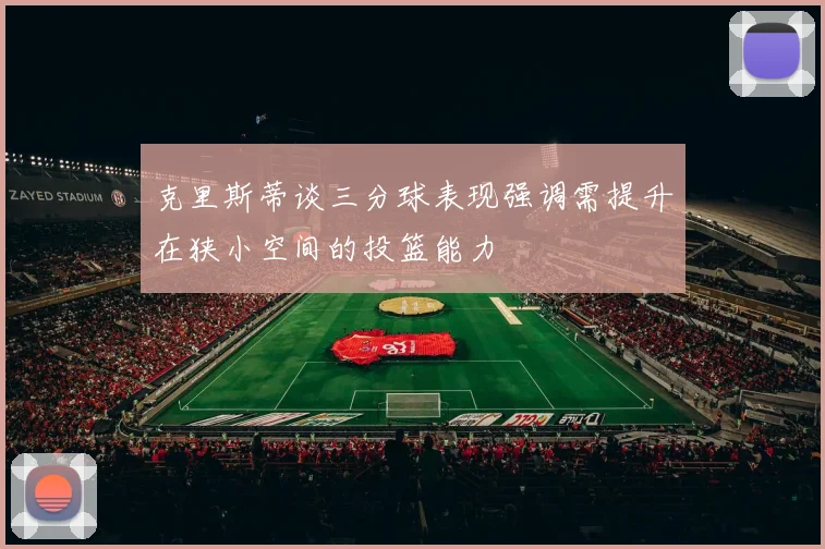 克里斯蒂谈三分球表现强调需提升在狭小空间的投篮能力