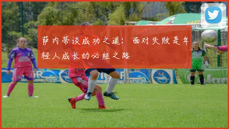 萨内蒂谈成功之道：面对失败是年轻人成长的必经之路